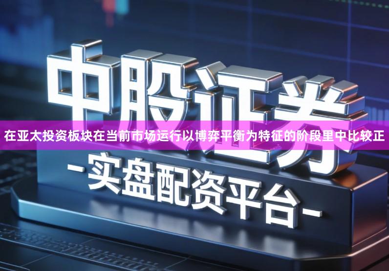 在亚太投资板块在当前市场运行以博弈平衡为特征的阶段里中比较正