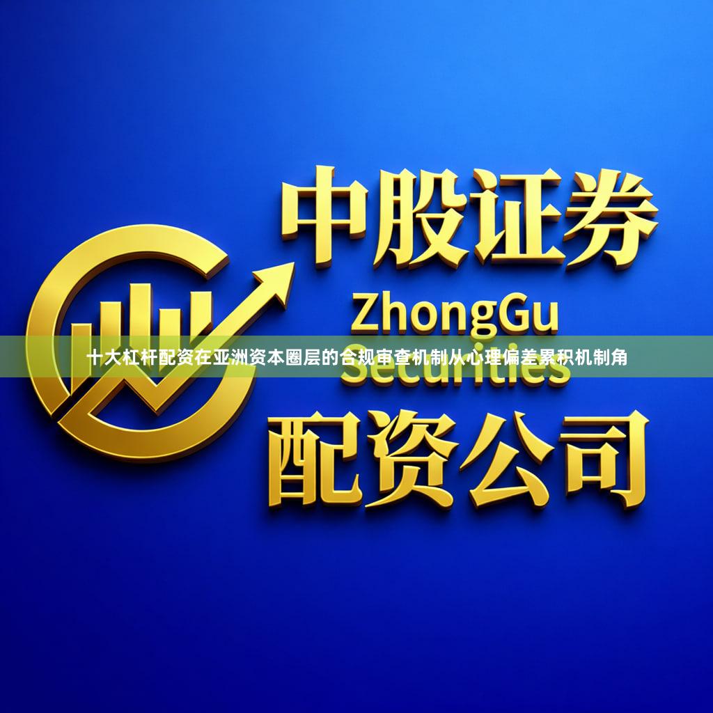 十大杠杆配资在亚洲资本圈层的合规审查机制从心理偏差累积机制角