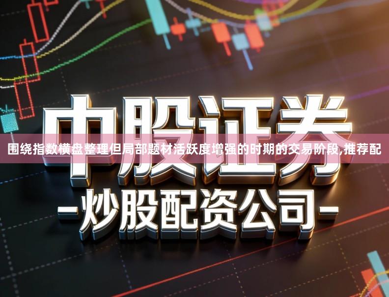 围绕指数横盘整理但局部题材活跃度增强的时期的交易阶段,推荐配