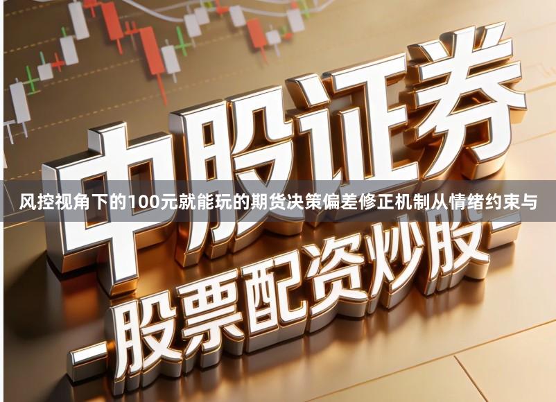 风控视角下的100元就能玩的期货决策偏差修正机制从情绪约束与
