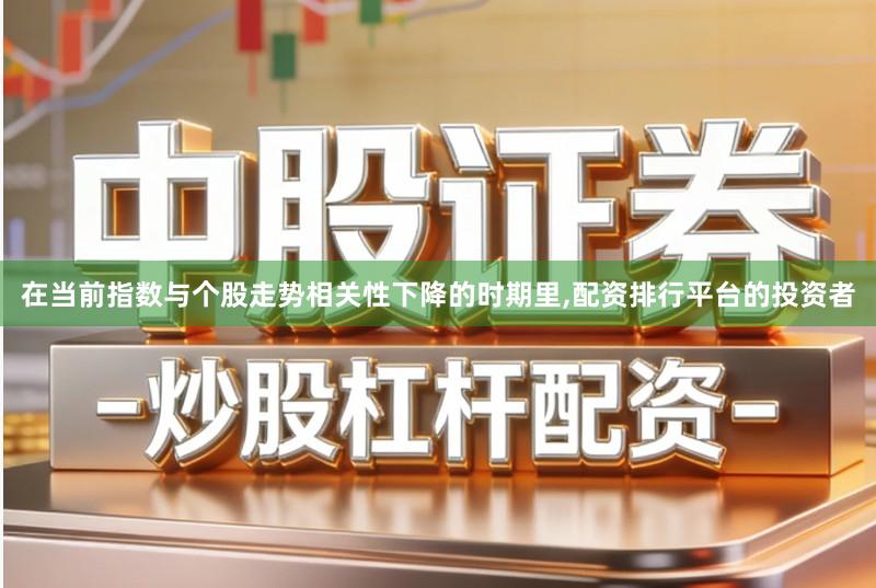 在当前指数与个股走势相关性下降的时期里,配资排行平台的投资者